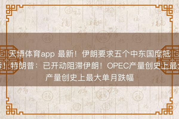 天博体育app 最新!伊朗要求五个中东国度抵偿干戈吃亏!特朗普:已开动阻滞伊朗!OPEC产量创史上最大单月跌幅