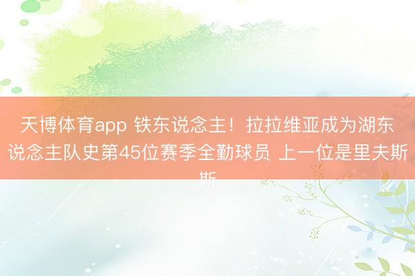 天博体育app 铁东说念主！拉拉维亚成为湖东说念主队史第45位赛季全勤球员 上一位是里夫斯