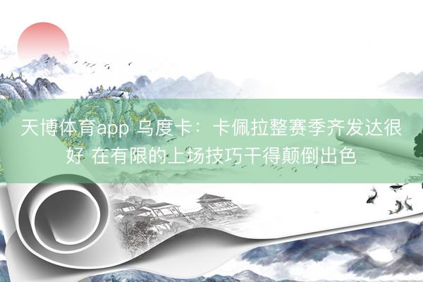 天博体育app 乌度卡:卡佩拉整赛季齐发达很好 在有限的上场技巧干得颠倒出色