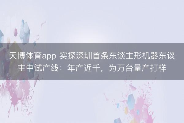天博体育app 实探深圳首条东谈主形机器东谈主中试产线：年产近千，为万台量产打样