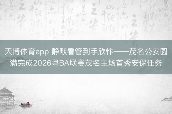 天博体育app 静默看管到手欣忭——茂名公安圆满完成2026粤BA联赛茂名主场首秀安保任务