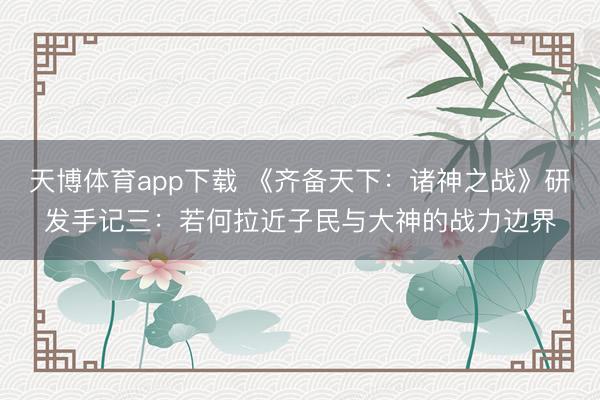 天博体育app下载 《齐备天下：诸神之战》研发手记三：若何拉近子民与大神的战力边界