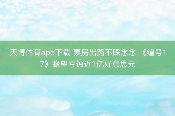 天博体育app下载 票房出路不睬念念 《编号17》瞻望亏蚀近1亿好意思元