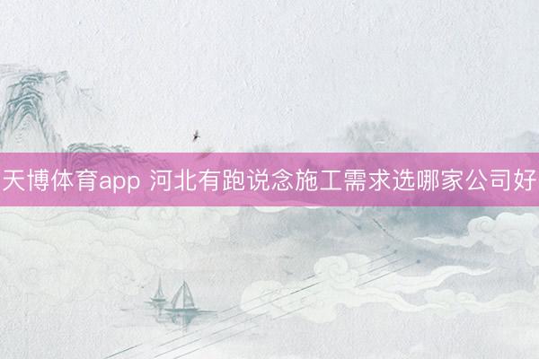 天博体育app 河北有跑说念施工需求选哪家公司好
