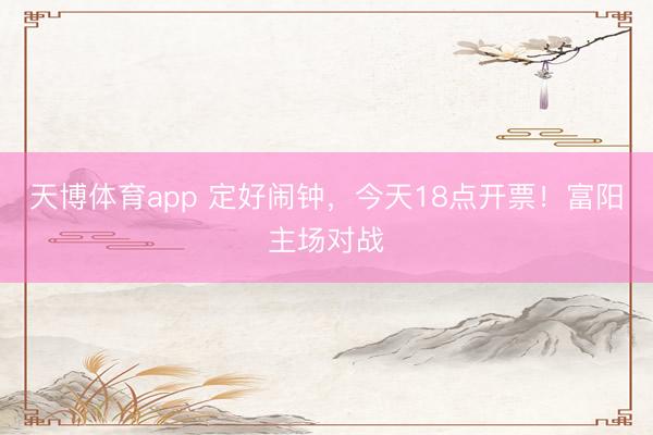 天博体育app 定好闹钟，今天18点开票！富阳主场对战