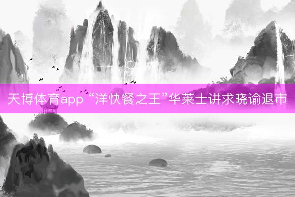 天博体育app “洋快餐之王”华莱士讲求晓谕退市