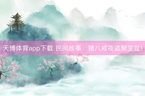 天博体育app下载 民间故事：猪八戒夜盗聚宝盆！