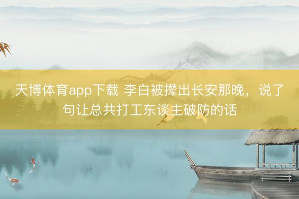 天博体育app下载 李白被撵出长安那晚，说了句让总共打工东谈主破防的话