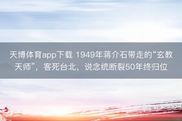 天博体育app下载 1949年蒋介石带走的“玄教天师”，客死台北，说念统断裂50年终归位