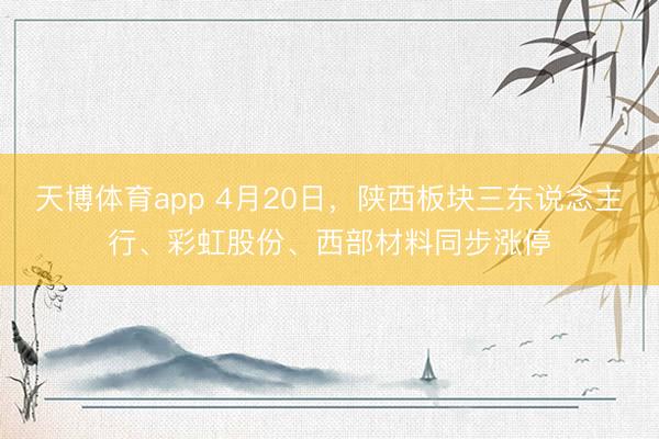 天博体育app 4月20日，陕西板块三东说念主行、彩虹股份、西部材料同步涨停