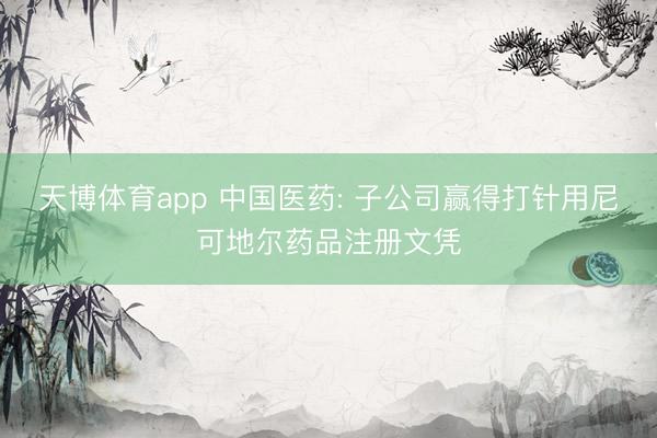 天博体育app 中国医药: 子公司赢得打针用尼可地尔药品注册文凭