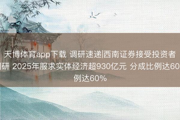 天博体育app下载 调研速递|西南证券接受投资者调研 2025年服求实体经济超930亿元 分成比例达60%