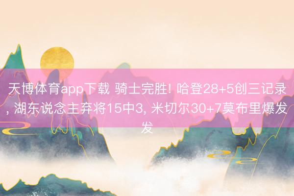 天博体育app下载 骑士完胜! 哈登28+5创三记录， 湖东说念主弃将15中3， 米切尔30+7莫布里爆发