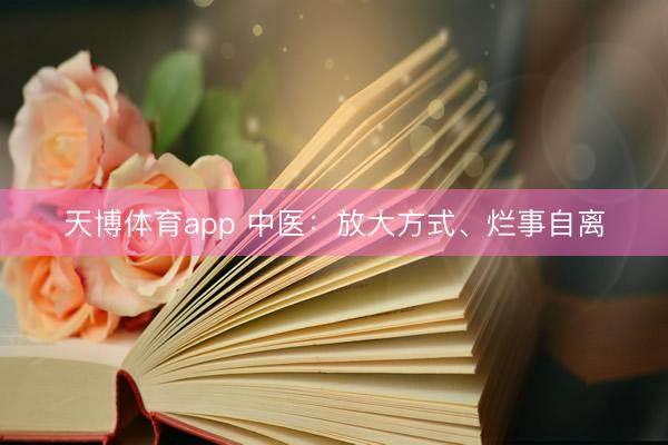 天博体育app 中医：放大方式、烂事自离