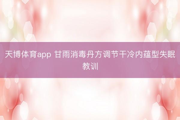 天博体育app 甘雨消毒丹方调节干冷内蕴型失眠教训