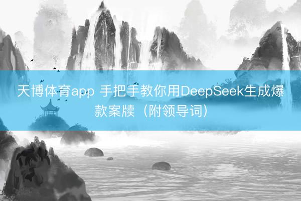 天博体育app 手把手教你用DeepSeek生成爆款案牍（附领导词）