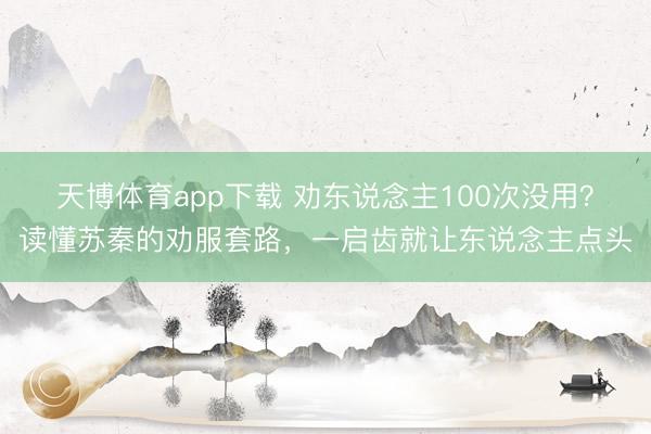 天博体育app下载 劝东说念主100次没用？读懂苏秦的劝服套路，一启齿就让东说念主点头