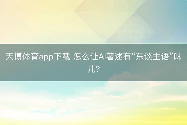 天博体育app下载 怎么让AI著述有“东谈主语”味儿？