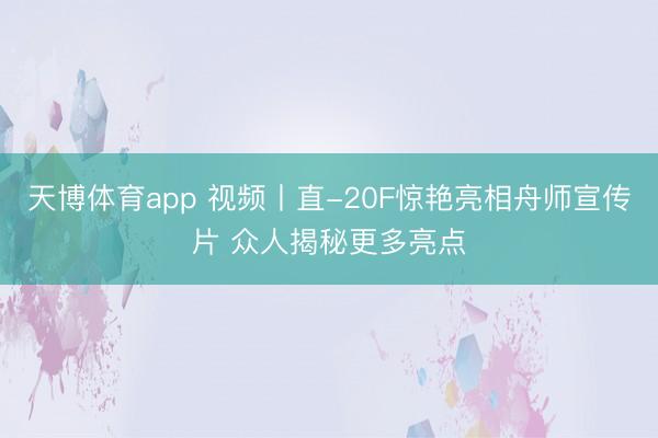 天博体育app 视频丨直-20F惊艳亮相舟师宣传片 众人揭秘更多亮点