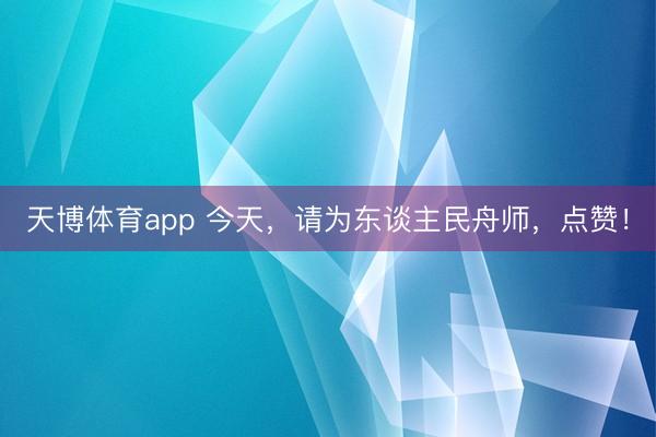 天博体育app 今天，请为东谈主民舟师，<a href=