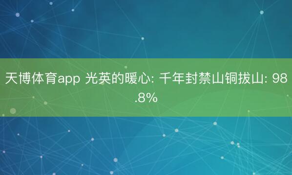 天博体育app 光英的暖心: 千年封禁山铜拔山: 98.8%