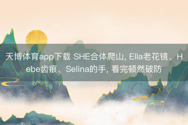 天博体育app下载 SHE合体爬山， Ella老花镜、Hebe齿痕、Selina的手， 看完顿然破防
