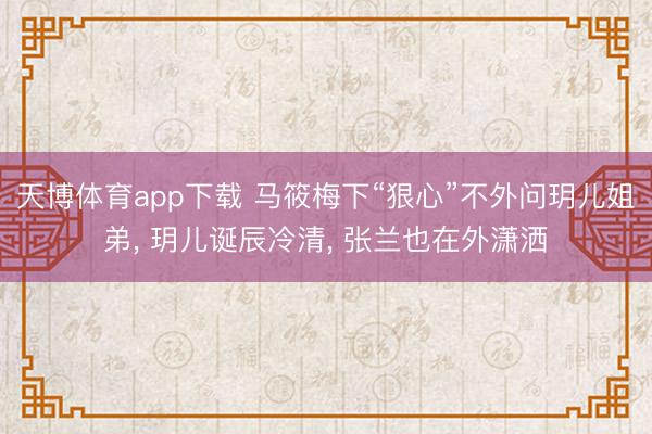 天博体育app下载 马筱梅下“狠心”不外问玥儿姐弟， 玥儿诞辰冷清， 张兰也在外潇洒