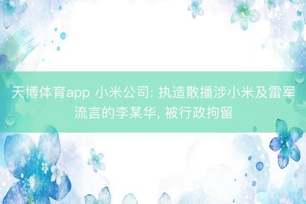 天博体育app 小米公司: 执造散播涉小米及雷军流言的李某华， 被行政拘留