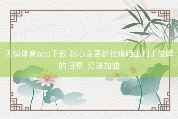 天博体育app下载 赵心童更新社媒晒出和丁俊晖的旧照: 沿途加油