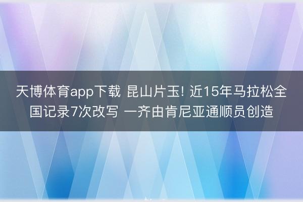 天博体育app下载 昆山片玉! 近15年马拉松全国记录7次改写 一齐由肯尼亚通顺员创造