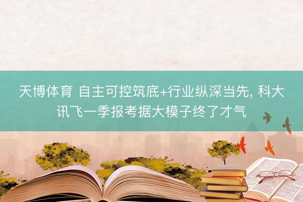 天博体育 自主可控筑底+行业纵深当先， 科大讯飞一季报考据大模子终了才气