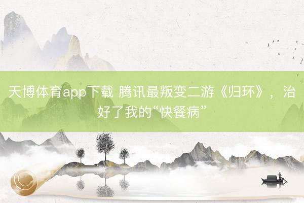 天博体育app下载 腾讯最叛变二游《归环》，治好了我的“快餐病”