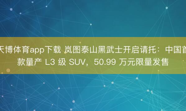 天博体育app下载 岚图泰山黑武士开启请托：中国首款量产 L3 级 SUV，50.99 万元限量发售