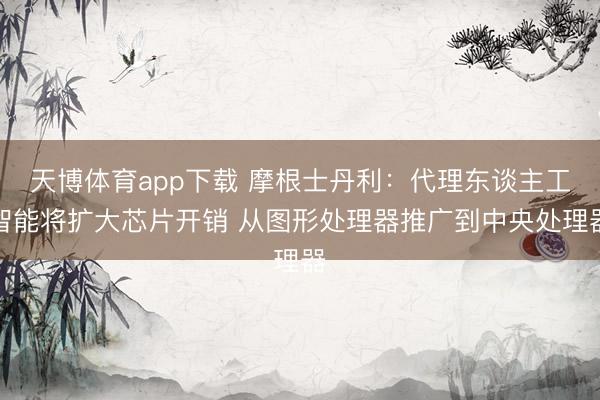 天博体育app下载 摩根士丹利：代理东谈主工智能将扩大芯片开销 从图形处理器推广到中央处理器