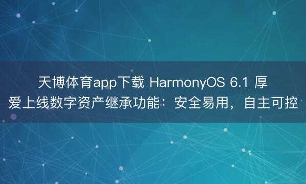 天博体育app下载 HarmonyOS 6.1 厚爱上线数字资产继承功能：安全易用，自主可控