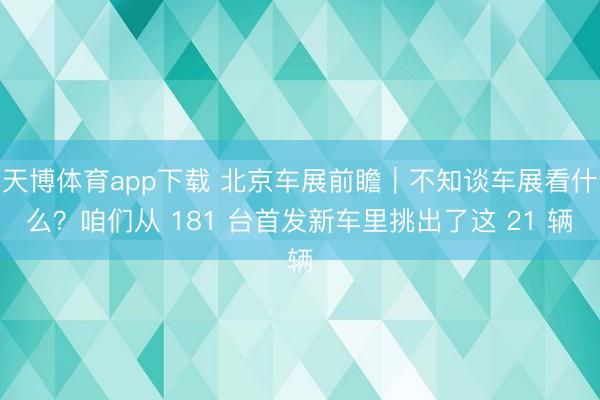 天博体育app下载 北京车展前瞻｜不知谈车展看什么？咱们从 181 台首发新车里挑出了这 21 辆