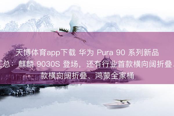天博体育app下载 华为 Pura 90 系列新品发布会一文汇总：麒麟 9030S 登场，还有行业首款横向阔折叠、鸿蒙全家桶