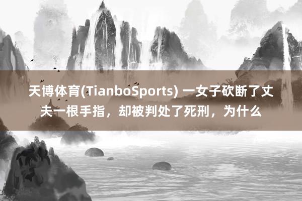 天博体育(TianboSports) 一女子砍断了丈夫一根手指，却被判处了死刑，为什么