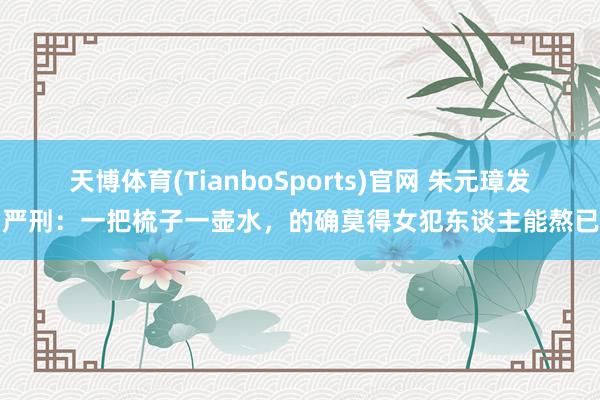 天博体育(TianboSports)官网 朱元璋发明严刑：一把梳子一壶水，的确莫得女犯东谈主能熬已往