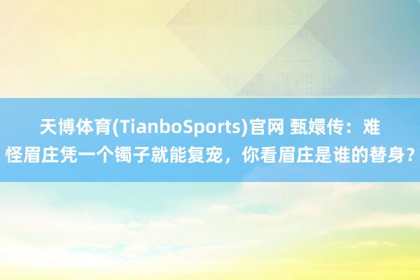 天博体育(TianboSports)官网 甄嬛传：难怪眉庄凭一个镯子就能复宠，你看眉庄是谁的替身？