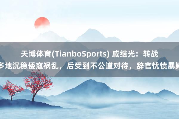 天博体育(TianboSports) 戚继光：转战多地沉稳倭寇祸乱，后受到不公道对待，辞官忧愤暴毙