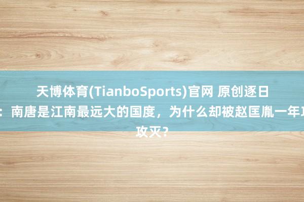天博体育(TianboSports)官网 原创逐日读史：南唐是江南最远大的国度，为什么却被赵匡胤一年攻灭？