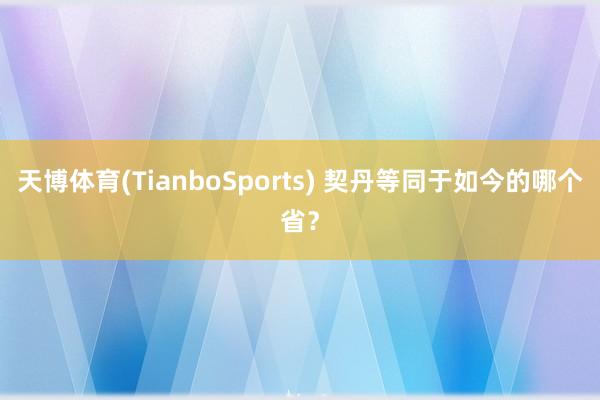 天博体育(TianboSports) 契丹等同于如今的哪个省？