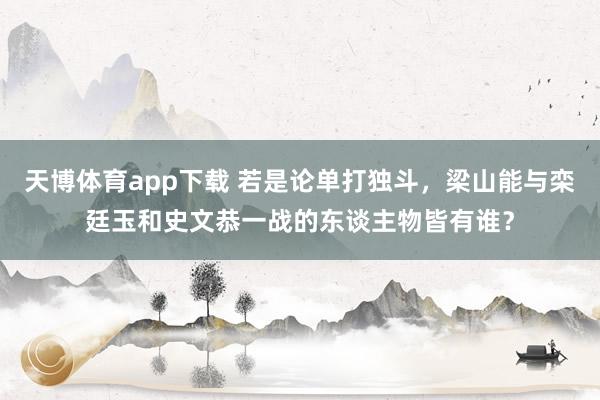 天博体育app下载 若是论单打独斗，梁山能与栾廷玉和史文恭一战的东谈主物皆有谁？