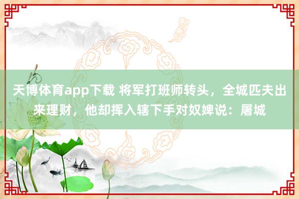 天博体育app下载 将军打班师转头，全城匹夫出来理财，他却挥入辖下手对奴婢说：屠城