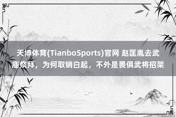天博体育(TianboSports)官网 赵匡胤去武庙祭拜，为何取销白起，不外是畏俱武将招架