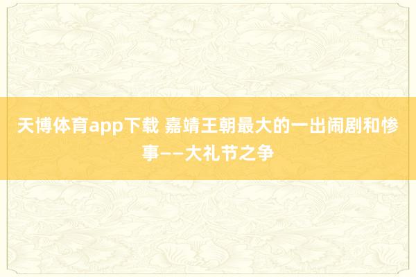天博体育app下载 嘉靖王朝最大的一出闹剧和惨事——大礼节之争