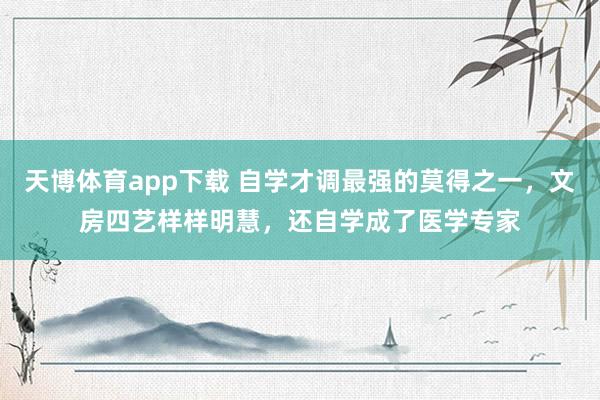 天博体育app下载 自学才调最强的莫得之一，文房四艺样样明慧，还自学成了医学专家