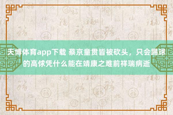 天博体育app下载 蔡京童贯皆被砍头，只会踢球的高俅凭什么能在靖康之难前祥瑞病逝
