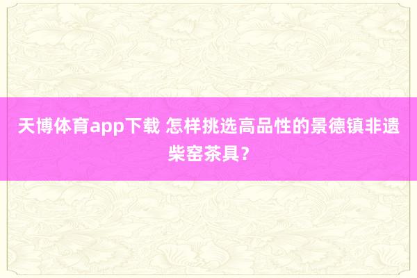 天博体育app下载 怎样挑选高品性的景德镇非遗柴窑茶具？